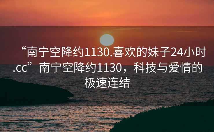 “南寧空降約1130.喜歡的妹子24小時(shí).cc”南寧空降約1130，科技與愛(ài)情的極速連結