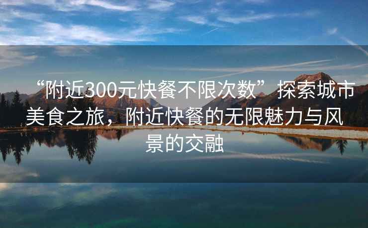 “附近300元快餐不限次數”探索城市美食之旅，附近快餐的無(wú)限魅力與風(fēng)景的交融