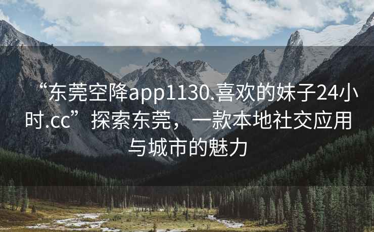“東莞空降app1130.喜歡的妹子24小時(shí).cc”探索東莞，一款本地社交應用與城市的魅力