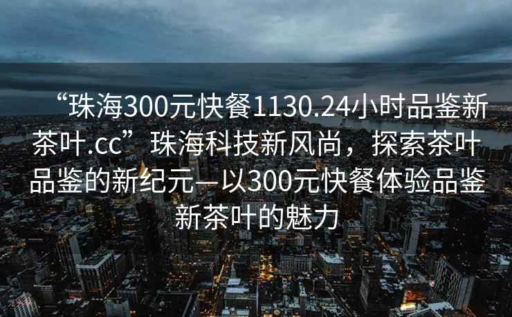 “珠海300元快餐1130.24小時(shí)品鑒新茶葉.cc”珠?？萍夹嘛L(fēng)尚，探索茶葉品鑒的新紀元—以300元快餐體驗品鑒新茶葉的魅力