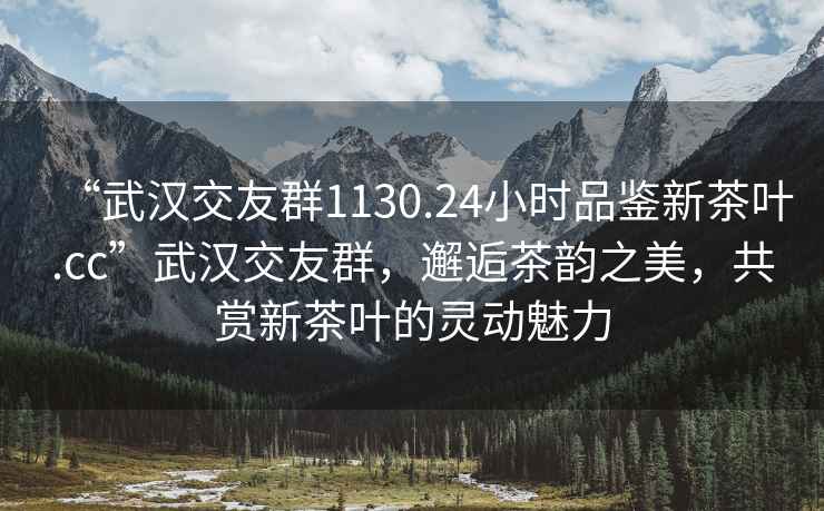 “武漢交友群1130.24小時(shí)品鑒新茶葉.cc”武漢交友群，邂逅茶韻之美，共賞新茶葉的靈動(dòng)魅力