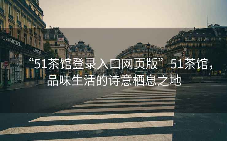 “51茶館登錄入口網(wǎng)頁(yè)版”51茶館，品味生活的詩(shī)意棲息之地