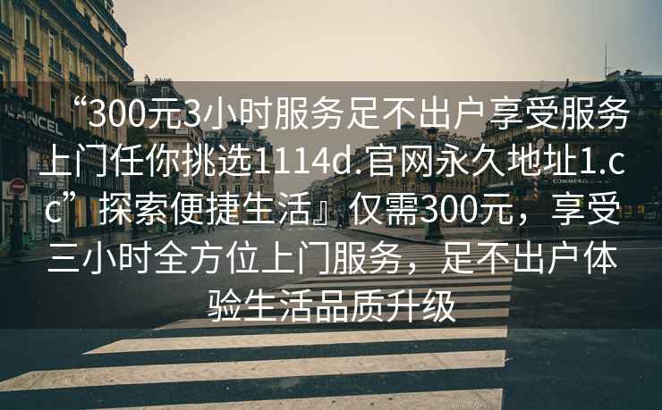 “300元3小時(shí)服務(wù)足不出戶(hù)享受服務(wù)上門(mén)任你挑選1114d.官網(wǎng)永久地址1.cc”探索便捷生活』僅需300元，享受三小時(shí)全方位上門(mén)服務(wù)，足不出戶(hù)體驗生活品質(zhì)升級