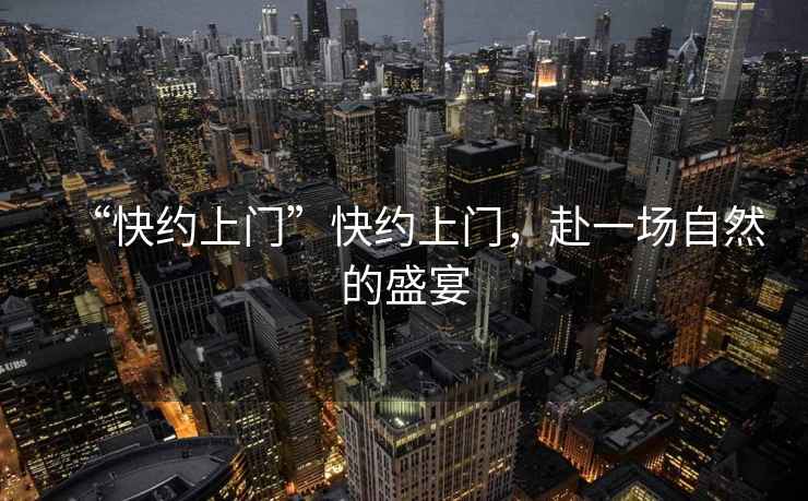 “快約上門(mén)”快約上門(mén)，赴一場(chǎng)自然的盛宴