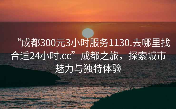 “成都300元3小時(shí)服務(wù)1130.去哪里找合適24小時(shí).cc”成都之旅，探索城市魅力與獨特體驗