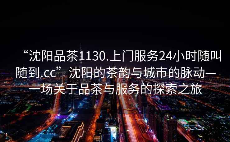 “沈陽(yáng)品茶1130.上門(mén)服務(wù)24小時(shí)隨叫隨到.cc”沈陽(yáng)的茶韻與城市的脈動(dòng)—一場(chǎng)關(guān)于品茶與服務(wù)的探索之旅