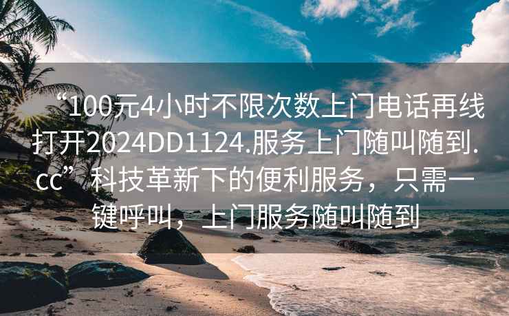 “100元4小時(shí)不限次數上門(mén)電話(huà)再線(xiàn)打開(kāi)2024DD1124.服務(wù)上門(mén)隨叫隨到.cc”科技革新下的便利服務(wù)，只需一鍵呼叫，上門(mén)服務(wù)隨叫隨到