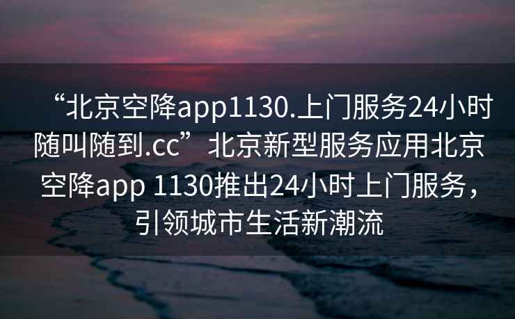 “北京空降app1130.上門(mén)服務(wù)24小時(shí)隨叫隨到.cc”北京新型服務(wù)應用北京空降app 1130推出24小時(shí)上門(mén)服務(wù)，引領(lǐng)城市生活新潮流