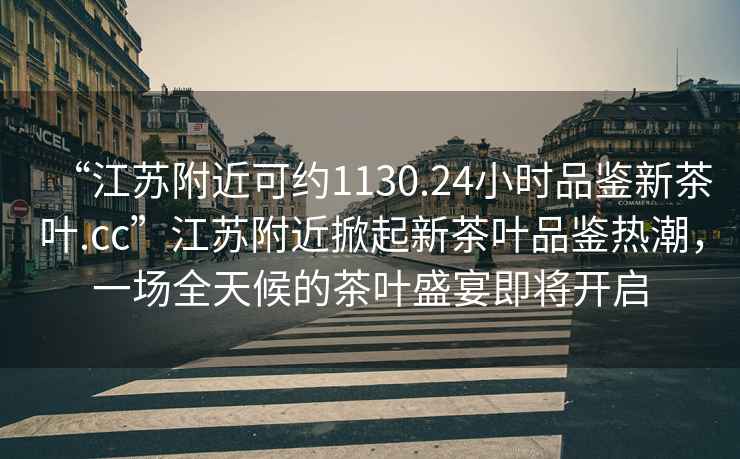 “江蘇附近可約1130.24小時(shí)品鑒新茶葉.cc”江蘇附近掀起新茶葉品鑒熱潮，一場(chǎng)全天候的茶葉盛宴即將開(kāi)啟