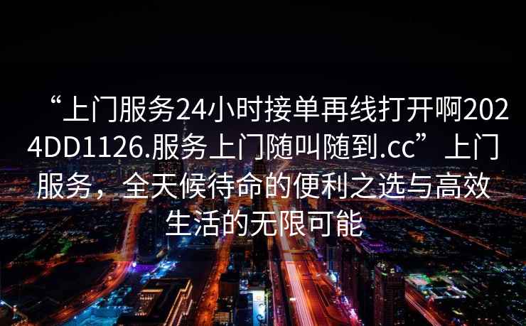 “上門(mén)服務(wù)24小時(shí)接單再線(xiàn)打開(kāi)啊2024DD1126.服務(wù)上門(mén)隨叫隨到.cc”上門(mén)服務(wù)，全天候待命的便利之選與高效生活的無(wú)限可能