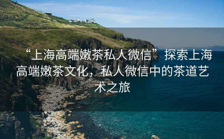 “上海高端嫩茶私人微信”探索上海高端嫩茶文化，私人微信中的茶道藝術(shù)之旅