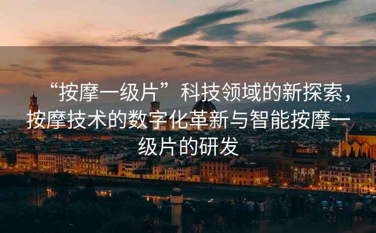 “按摩一級片”科技領(lǐng)域的新探索，按摩技術(shù)的數字化革新與智能按摩一級片的研發(fā)