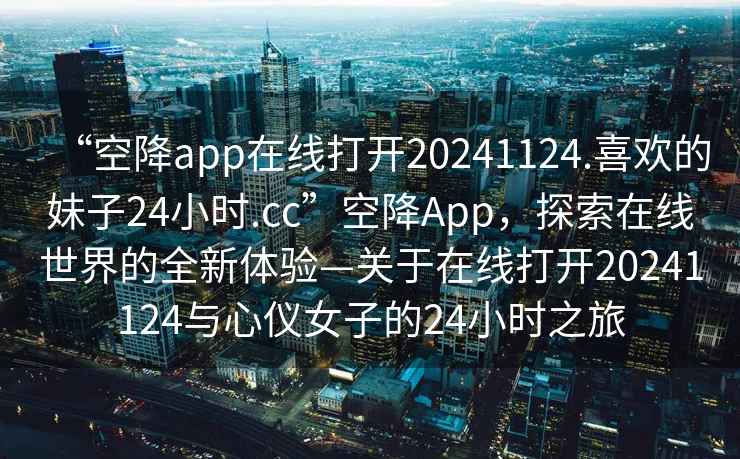 “空降app在線(xiàn)打開(kāi)20241124.喜歡的妹子24小時(shí).cc”空降App，探索在線(xiàn)世界的全新體驗—關(guān)于在線(xiàn)打開(kāi)20241124與心儀女子的24小時(shí)之旅