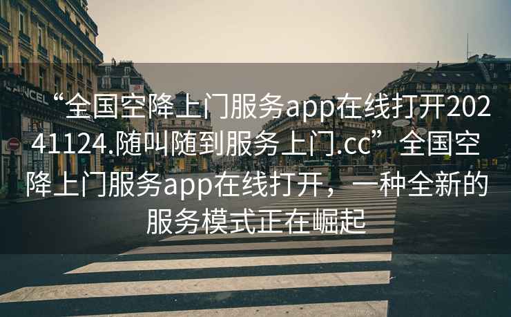 “全國空降上門(mén)服務(wù)app在線(xiàn)打開(kāi)20241124.隨叫隨到服務(wù)上門(mén).cc”全國空降上門(mén)服務(wù)app在線(xiàn)打開(kāi)，一種全新的服務(wù)模式正在崛起