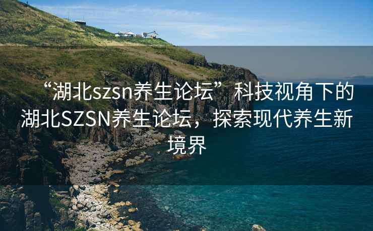 “湖北szsn養生論壇”科技視角下的湖北SZSN養生論壇，探索現代養生新境界