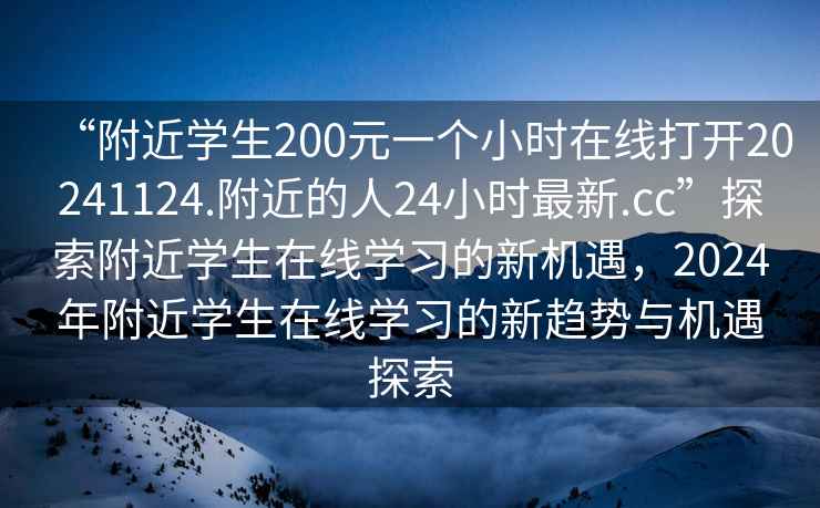 “附近學(xué)生200元一個(gè)小時(shí)在線(xiàn)打開(kāi)20241124.附近的人24小時(shí)最新.cc”探索附近學(xué)生在線(xiàn)學(xué)習的新機遇，2024年附近學(xué)生在線(xiàn)學(xué)習的新趨勢與機遇探索