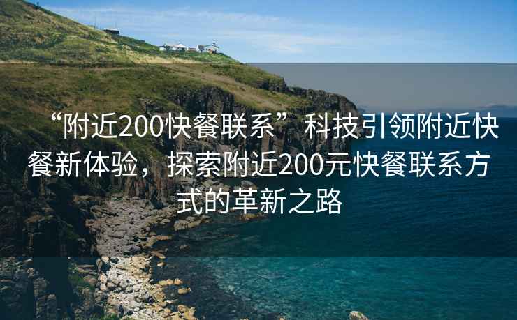 “附近200快餐聯(lián)系”科技引領(lǐng)附近快餐新體驗，探索附近200元快餐聯(lián)系方式的革新之路