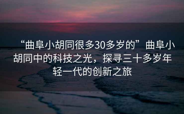 “曲阜小胡同很多30多歲的”曲阜小胡同中的科技之光，探尋三十多歲年輕一代的創(chuàng  )新之旅