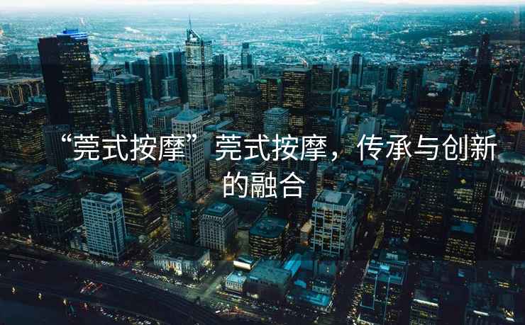 “莞式按摩”莞式按摩，傳承與創(chuàng  )新的融合