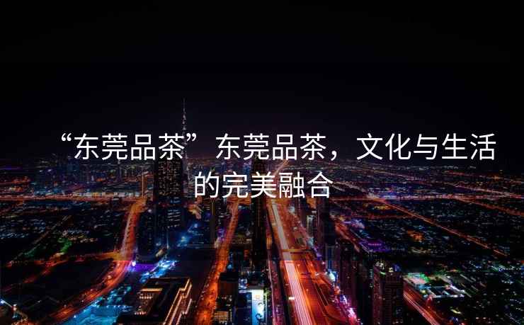 “東莞品茶”東莞品茶，文化與生活的完美融合