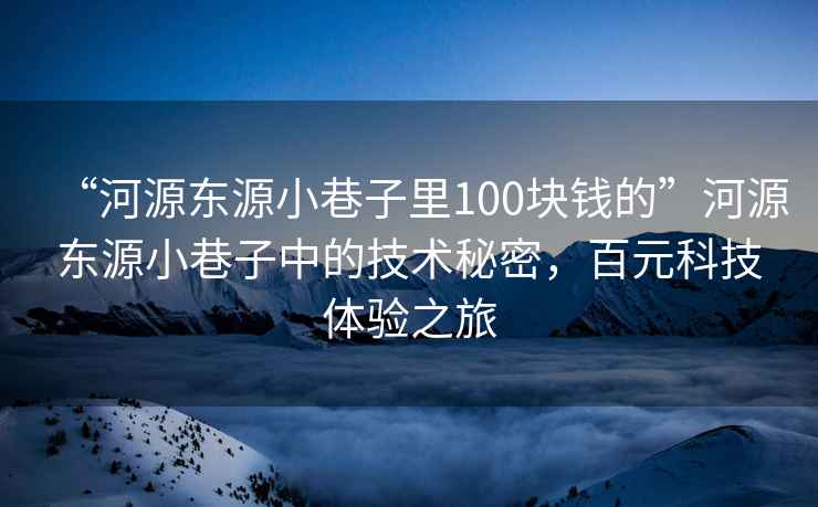 “河源東源小巷子里100塊錢(qián)的”河源東源小巷子中的技術(shù)秘密，百元科技體驗之旅