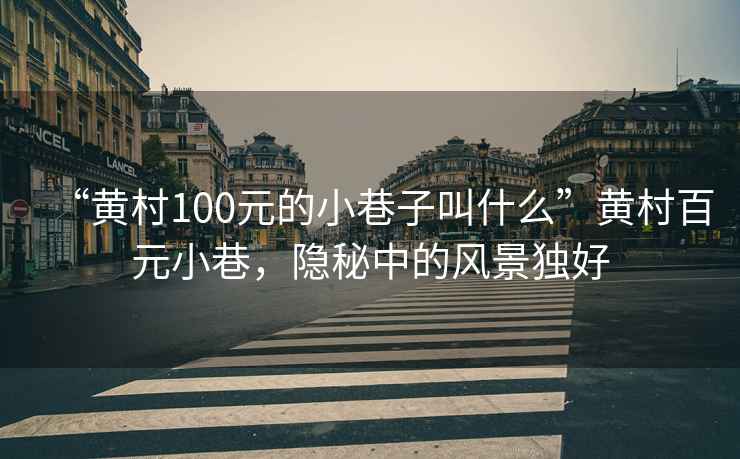 “黃村100元的小巷子叫什么”黃村百元小巷，隱秘中的風(fēng)景獨好