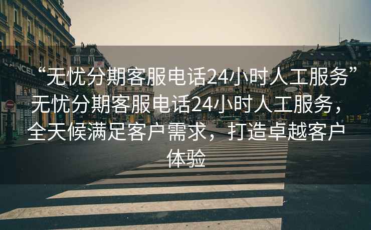 “無(wú)憂(yōu)分期客服電話(huà)24小時(shí)人工服務(wù)”無(wú)憂(yōu)分期客服電話(huà)24小時(shí)人工服務(wù)，全天候滿(mǎn)足客戶(hù)需求，打造卓越客戶(hù)體驗
