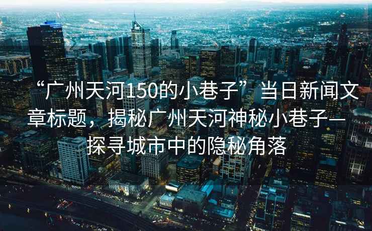 “廣州天河150的小巷子”當日新聞文章標題，揭秘廣州天河神秘小巷子—探尋城市中的隱秘角落