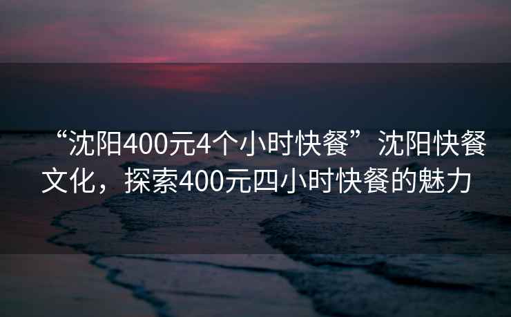 “沈陽(yáng)400元4個(gè)小時(shí)快餐”沈陽(yáng)快餐文化，探索400元四小時(shí)快餐的魅力