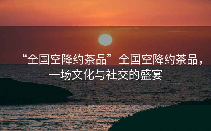 “全國空降約茶品”全國空降約茶品，一場(chǎng)文化與社交的盛宴