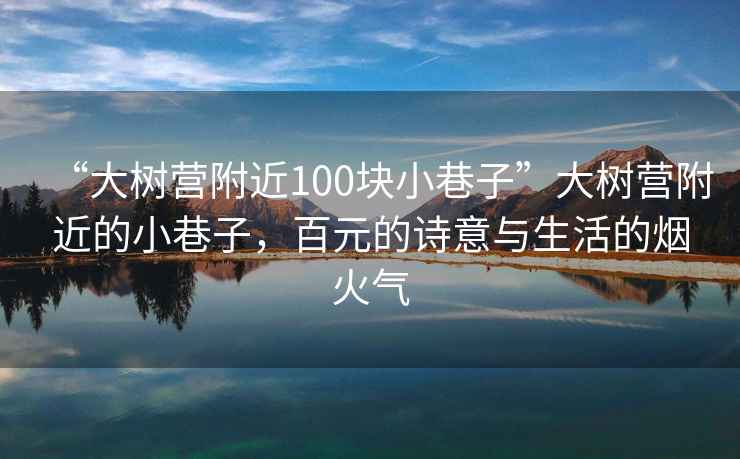 “大樹(shù)營(yíng)附近100塊小巷子”大樹(shù)營(yíng)附近的小巷子，百元的詩(shī)意與生活的煙火氣