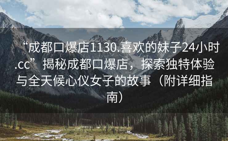 “成都口爆店1130.喜歡的妹子24小時(shí).cc”揭秘成都口爆店，探索獨特體驗與全天候心儀女子的故事（附詳細指南）