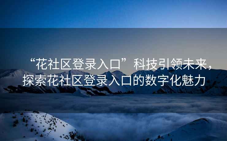“花社區登錄入口”科技引領(lǐng)未來(lái)，探索花社區登錄入口的數字化魅力