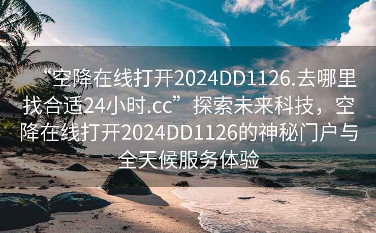 “空降在線(xiàn)打開(kāi)2024DD1126.去哪里找合適24小時(shí).cc”探索未來(lái)科技，空降在線(xiàn)打開(kāi)2024DD1126的神秘門(mén)戶(hù)與全天候服務(wù)體驗