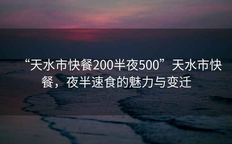 “天水市快餐200半夜500”天水市快餐，夜半速食的魅力與變遷
