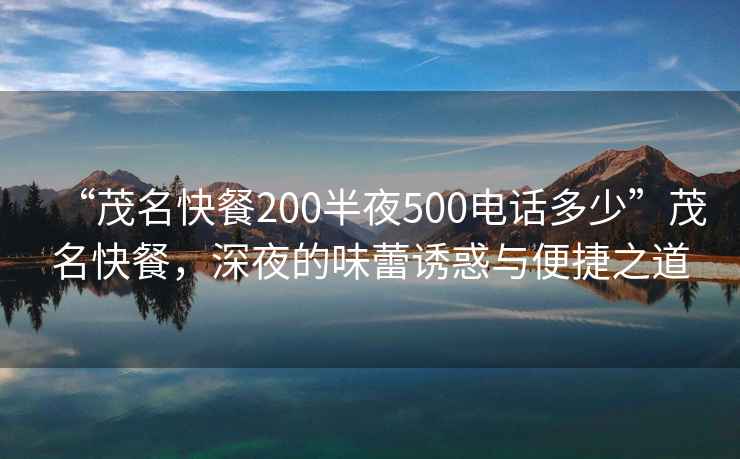 “茂名快餐200半夜500電話(huà)多少”茂名快餐，深夜的味蕾誘惑與便捷之道