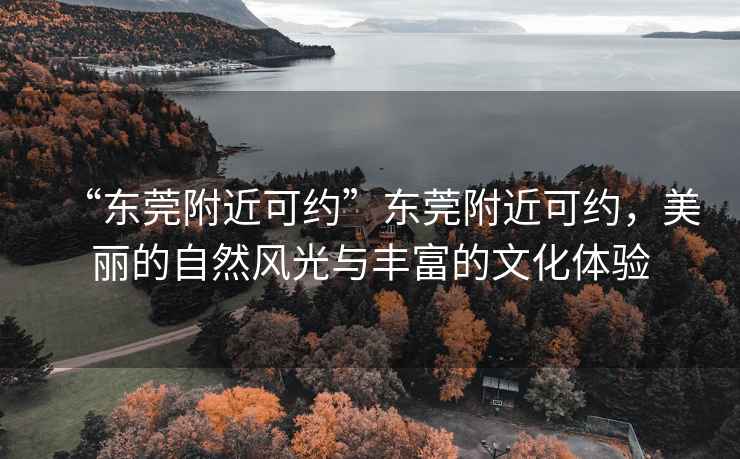 “東莞附近可約”東莞附近可約，美麗的自然風(fēng)光與豐富的文化體驗