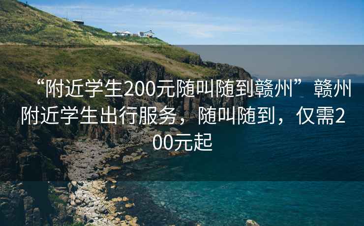 “附近學(xué)生200元隨叫隨到贛州”贛州附近學(xué)生出行服務(wù)，隨叫隨到，僅需200元起