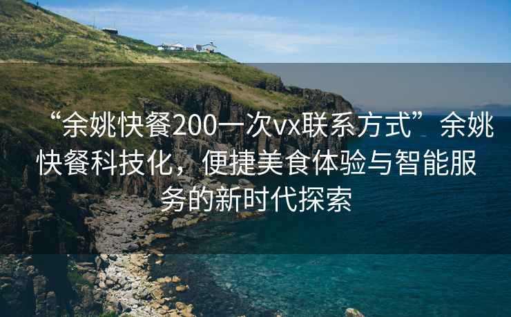 “余姚快餐200一次vx聯(lián)系方式”余姚快餐科技化，便捷美食體驗與智能服務(wù)的新時(shí)代探索