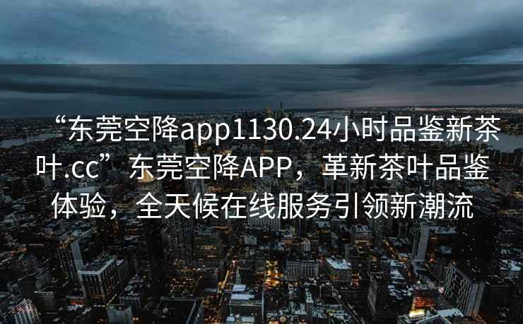 “東莞空降app1130.24小時(shí)品鑒新茶葉.cc”東莞空降APP，革新茶葉品鑒體驗，全天候在線(xiàn)服務(wù)引領(lǐng)新潮流