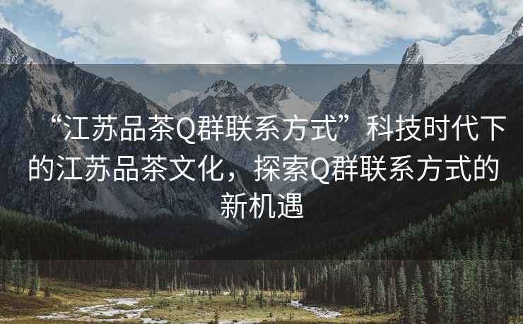 “江蘇品茶Q群聯(lián)系方式”科技時(shí)代下的江蘇品茶文化，探索Q群聯(lián)系方式的新機遇
