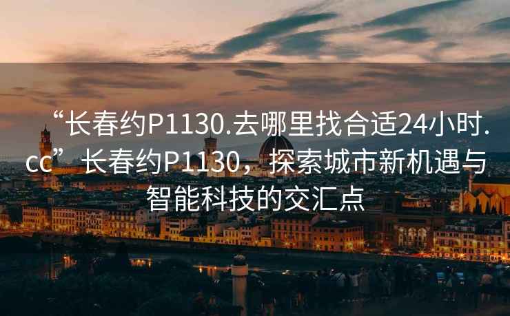 “長(cháng)春約P1130.去哪里找合適24小時(shí).cc”長(cháng)春約P1130，探索城市新機遇與智能科技的交匯點(diǎn)