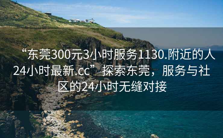 “東莞300元3小時(shí)服務(wù)1130.附近的人24小時(shí)最新.cc”探索東莞，服務(wù)與社區的24小時(shí)無(wú)縫對接