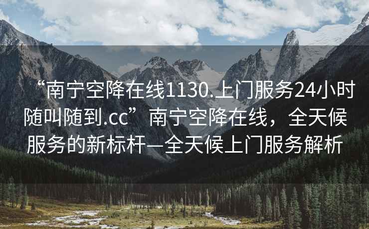 “南寧空降在線(xiàn)1130.上門(mén)服務(wù)24小時(shí)隨叫隨到.cc”南寧空降在線(xiàn)，全天候服務(wù)的新標桿—全天候上門(mén)服務(wù)解析