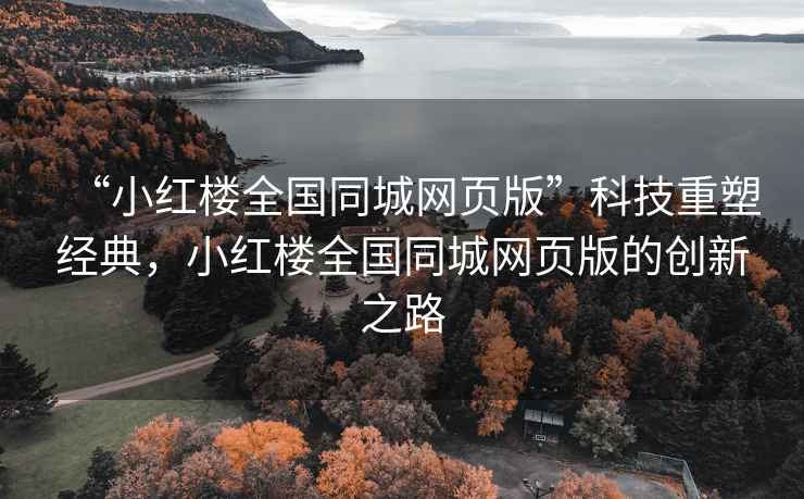 “小紅樓全國同城網(wǎng)頁(yè)版”科技重塑經(jīng)典，小紅樓全國同城網(wǎng)頁(yè)版的創(chuàng  )新之路