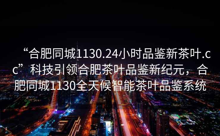 “合肥同城1130.24小時(shí)品鑒新茶葉.cc”科技引領(lǐng)合肥茶葉品鑒新紀元，合肥同城1130全天候智能茶葉品鑒系統