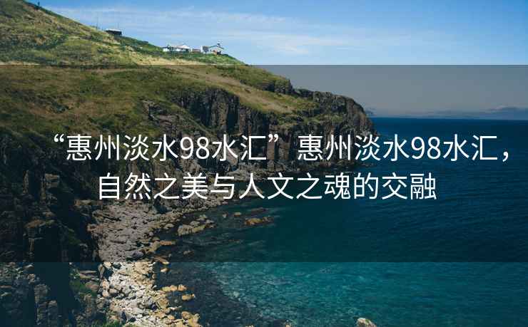 “惠州淡水98水匯”惠州淡水98水匯，自然之美與人文之魂的交融