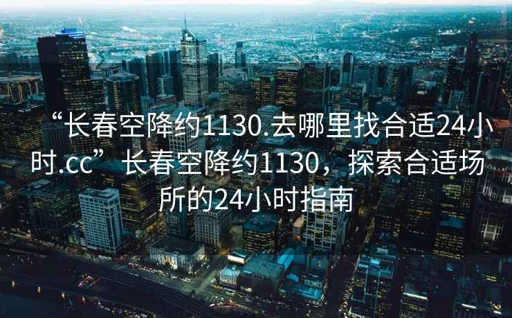 “長(cháng)春空降約1130.去哪里找合適24小時(shí).cc”長(cháng)春空降約1130，探索合適場(chǎng)所的24小時(shí)指南