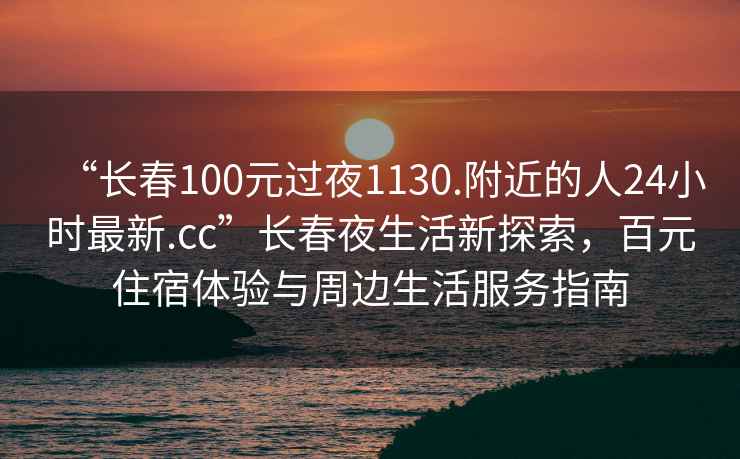 “長(cháng)春100元過(guò)夜1130.附近的人24小時(shí)最新.cc”長(cháng)春夜生活新探索，百元住宿體驗與周邊生活服務(wù)指南