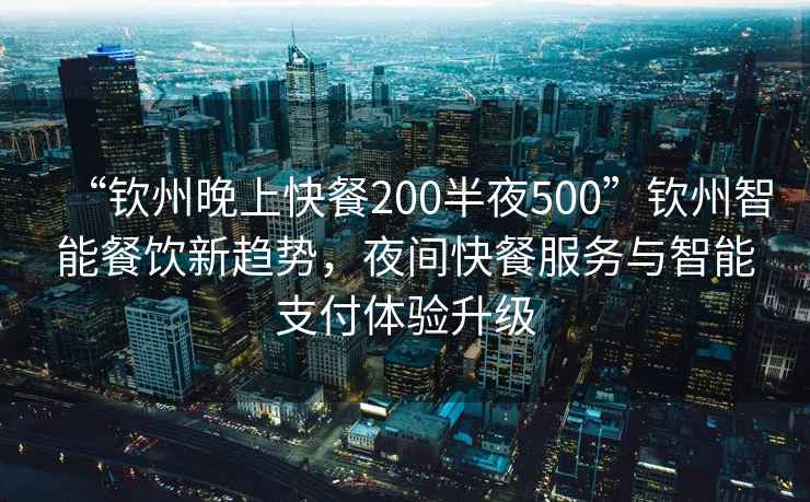 “欽州晚上快餐200半夜500”欽州智能餐飲新趨勢，夜間快餐服務(wù)與智能支付體驗升級